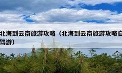 北海到云南旅游最佳路线-北海到云南旅游最佳路线推荐